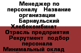 Менеджер по персоналу › Название организации ­ Барнаульский Хлебокомбинат №1 › Отрасль предприятия ­ Рекрутмент, подбор персонала › Минимальный оклад ­ 25 000 - Все города Работа » Вакансии   . Адыгея респ.,Адыгейск г.